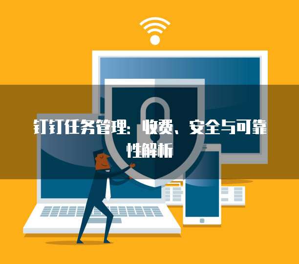 钉钉任务管理：收费、安全与可靠性解析