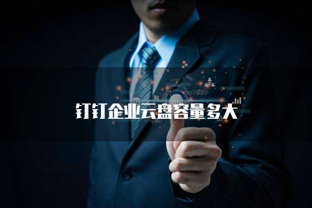 钉钉企业云盘容量多大