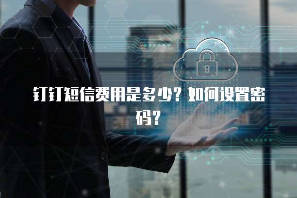 钉钉短信费用是多少？如何设置密码？