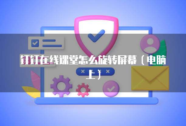 钉钉在线课堂怎么旋转屏幕（电脑上）
