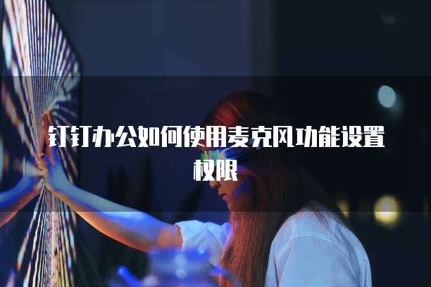 钉钉办公如何使用麦克风功能设置权限