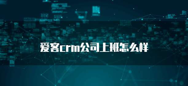 爱客crm公司上班怎么样