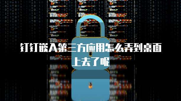 钉钉嵌入第三方应用怎么弄到桌面上去了呢
