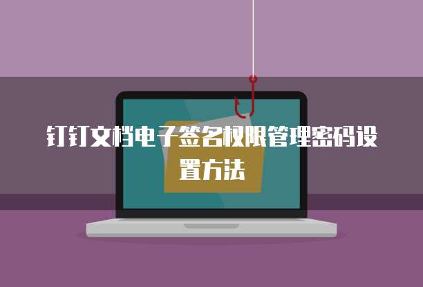 钉钉文档电子签名权限管理密码设置方法