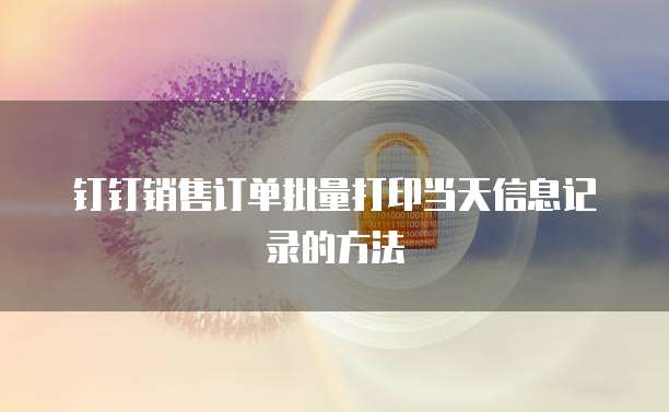 钉钉销售订单批量打印当天信息记录的方法