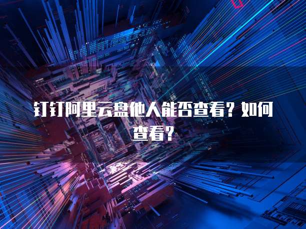 钉钉阿里云盘他人能否查看？如何查看？