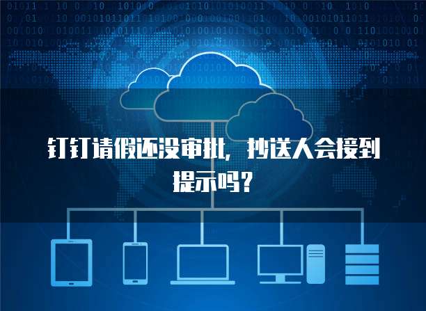 钉钉请假还没审批，抄送人会接到提示吗？