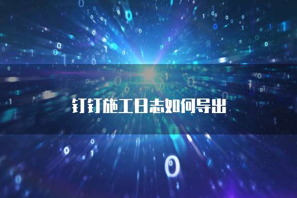 钉钉施工日志如何导出