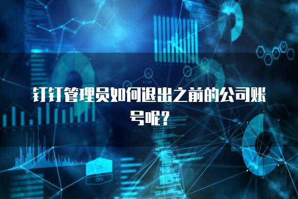 钉钉管理员如何退出之前的公司账号呢？