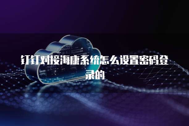 钉钉对接海康系统怎么设置密码登录的
