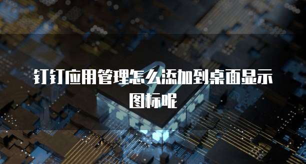 钉钉应用管理怎么添加到桌面显示图标呢