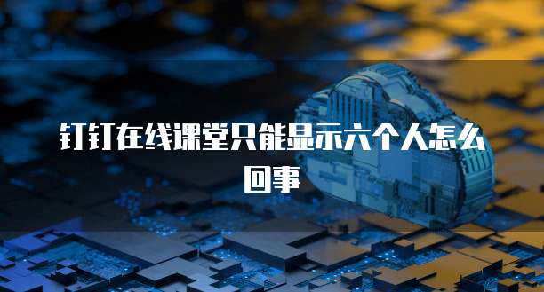 钉钉在线课堂只能显示六个人怎么回事