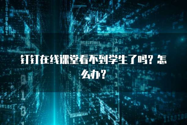 钉钉在线课堂看不到学生了吗？怎么办？