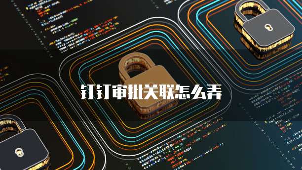 钉钉审批关联怎么弄