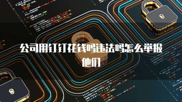 公司用钉钉花钱吗违法吗怎么举报他们