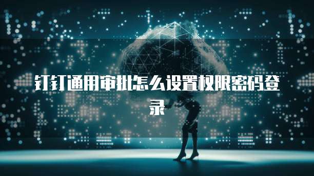 钉钉通用审批怎么设置权限密码登录