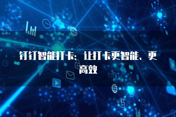 钉钉智能打卡：让打卡更智能、更高效