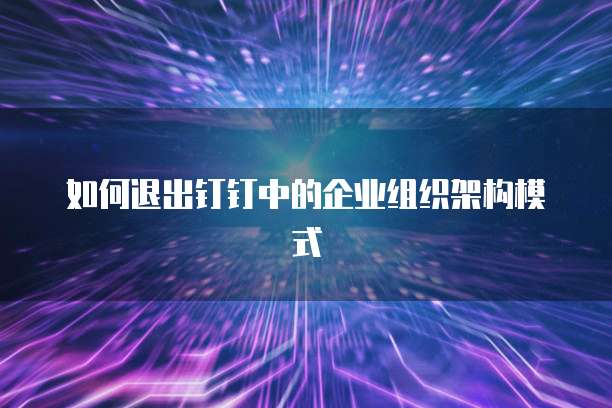 如何退出钉钉中的企业组织架构模式