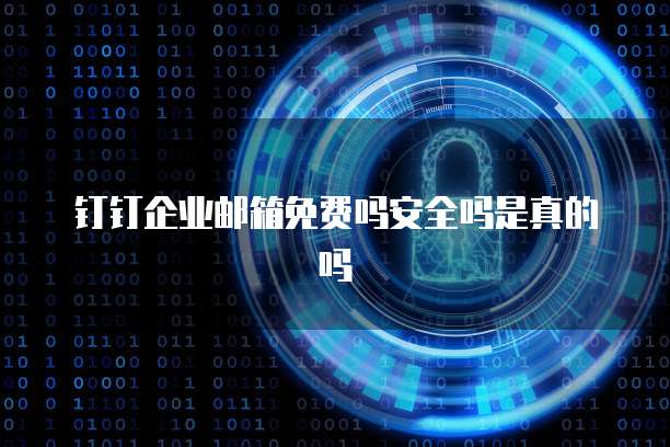 钉钉企业邮箱免费吗安全吗是真的吗