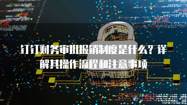 钉钉财务审批报销制度是什么？详解其操作流程和注意事项