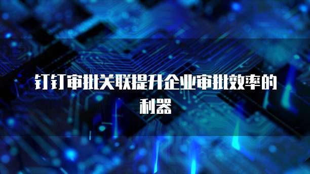 钉钉审批关联提升企业审批效率的利器