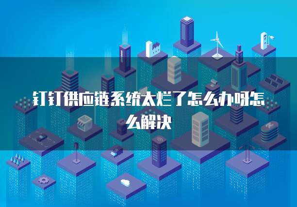 钉钉供应链系统太烂了怎么办呀怎么解决