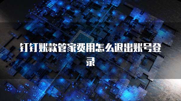 钉钉账款管家费用怎么退出账号登录
