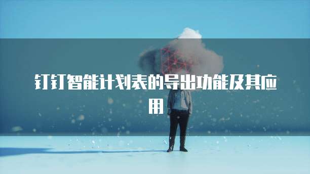 钉钉智能计划表的导出功能及其应用