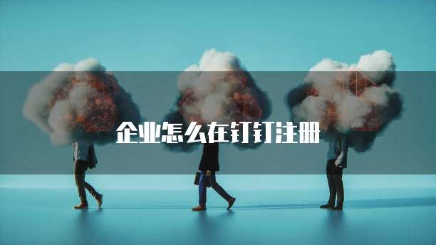 企业怎么在钉钉注册