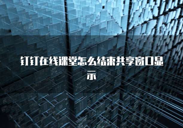 钉钉在线课堂怎么结束共享窗口显示
