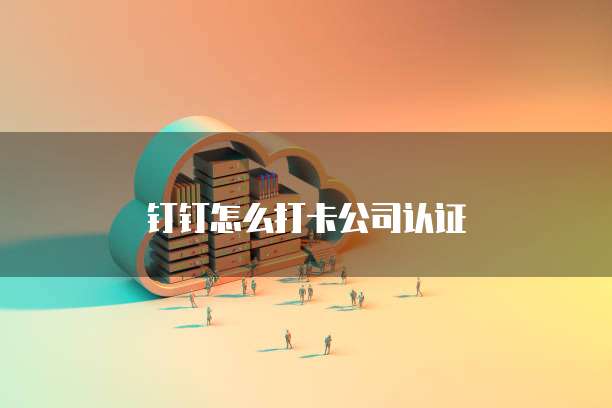 钉钉怎么打卡公司认证