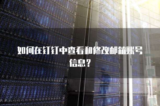 如何在钉钉中查看和修改邮箱账号信息？