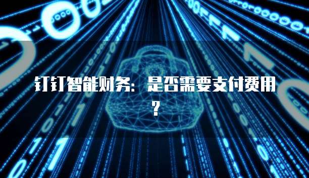 钉钉智能财务：是否需要支付费用？