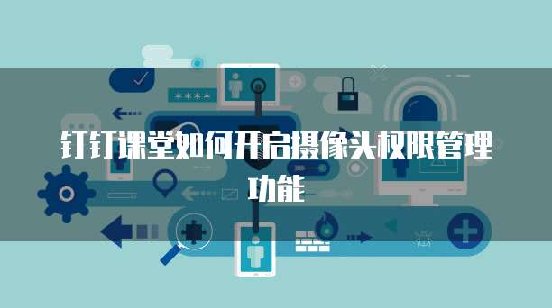 钉钉课堂如何开启摄像头权限管理功能