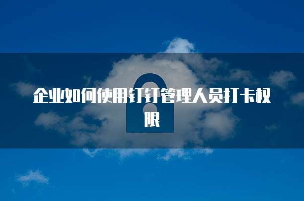 企业如何使用钉钉管理人员打卡权限