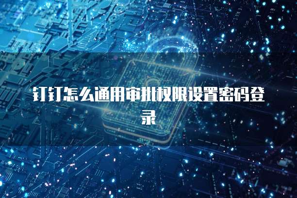 钉钉怎么通用审批权限设置密码登录