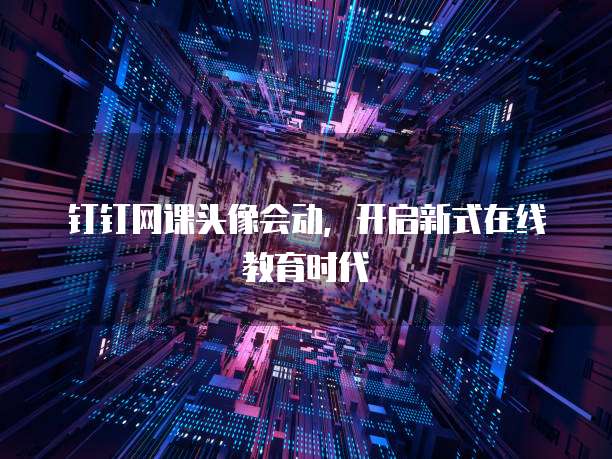 钉钉网课头像会动，开启新式在线教育时代