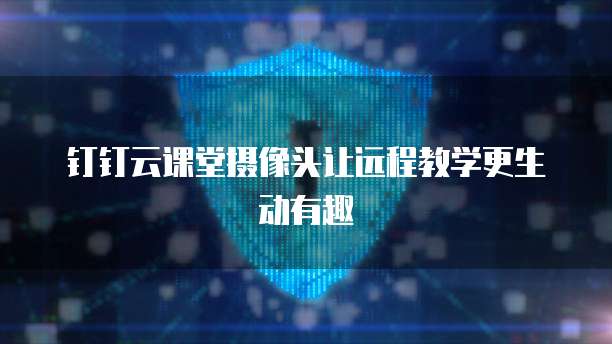 钉钉云课堂摄像头让远程教学更生动有趣