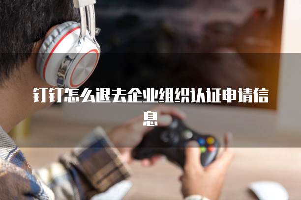 钉钉怎么退去企业组织认证申请信息
