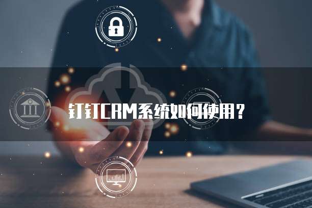 钉钉CRM系统如何使用？
