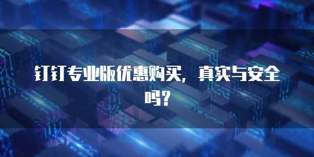 钉钉专业版优惠购买，真实与安全吗？