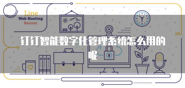 钉钉智能数字化管理系统怎么用的呢