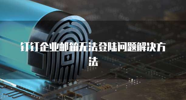 钉钉企业邮箱无法登陆问题解决方法