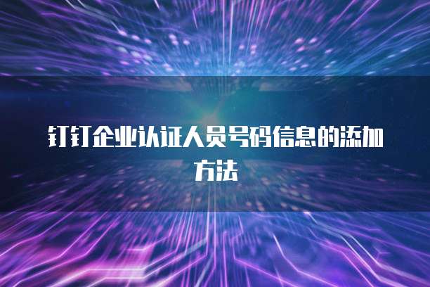 钉钉企业认证人员号码信息的添加方法