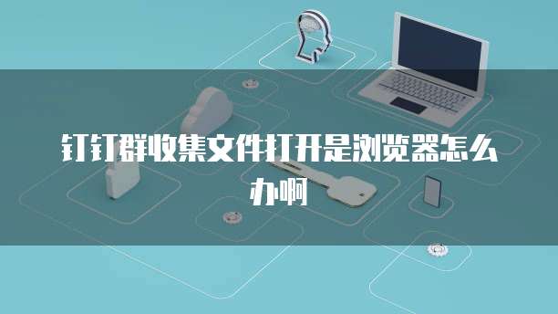 钉钉群收集文件打开是浏览器怎么办啊