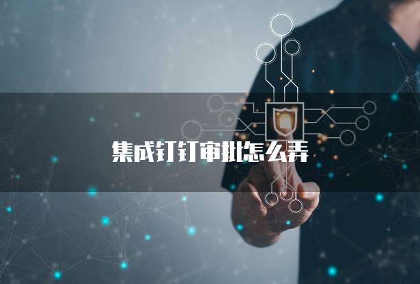 集成钉钉审批怎么弄