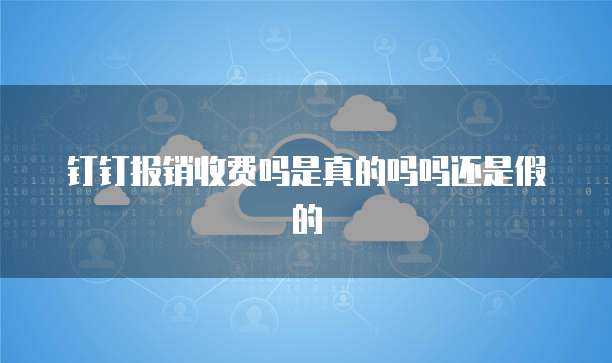 钉钉报销收费吗是真的吗吗还是假的