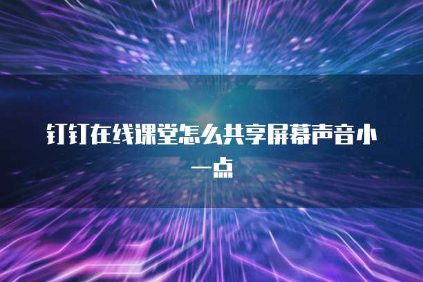 钉钉在线课堂怎么共享屏幕声音小一点