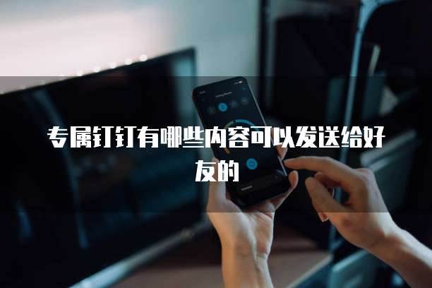 专属钉钉有哪些内容可以发送给好友的