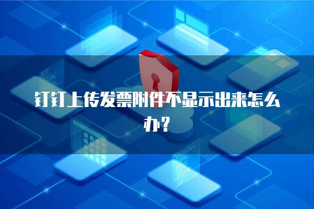 钉钉上传发票附件不显示出来怎么办？